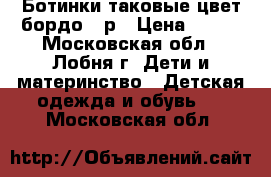 Ботинки таковые,цвет бордо 23р › Цена ­ 300 - Московская обл., Лобня г. Дети и материнство » Детская одежда и обувь   . Московская обл.